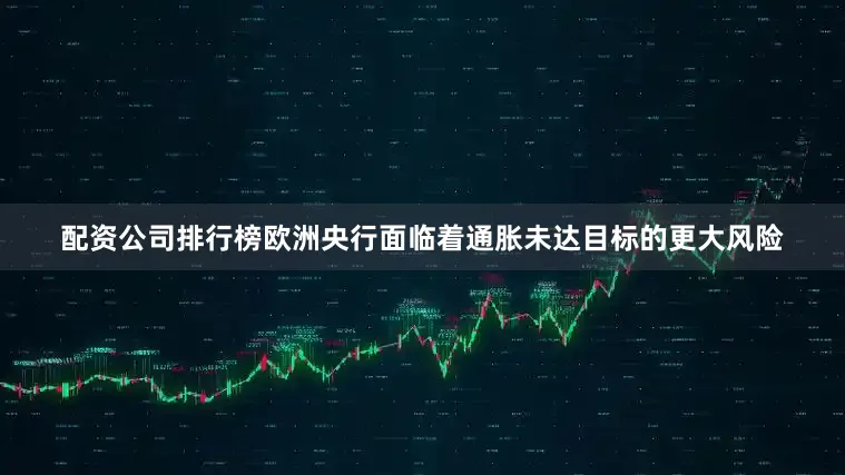 配资公司排行榜欧洲央行面临着通胀未达目标的更大风险