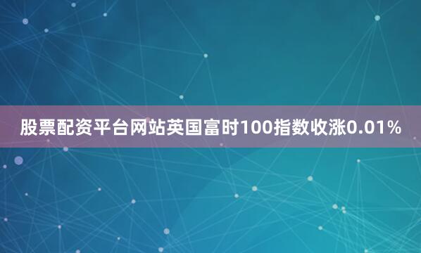 股票配资平台网站英国富时100指数收涨0.01%