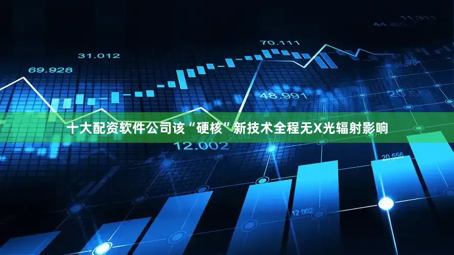 十大配资软件公司该“硬核”新技术全程无X光辐射影响