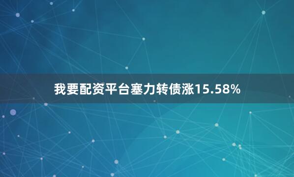我要配资平台塞力转债涨15.58%
