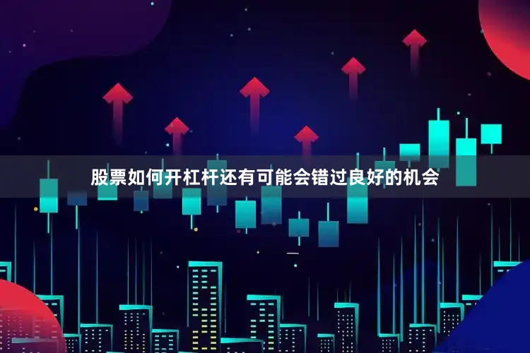 股票如何开杠杆还有可能会错过良好的机会