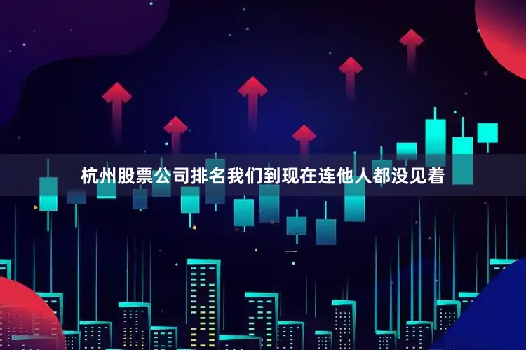 杭州股票公司排名我们到现在连他人都没见着