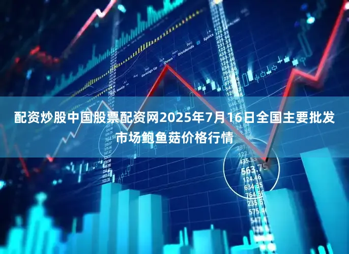 配资炒股中国股票配资网2025年7月16日全国主要批发市场鲍鱼菇价格行情