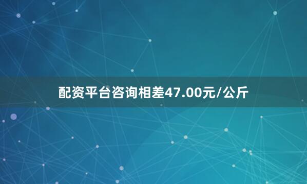 配资平台咨询相差47.00元/公斤