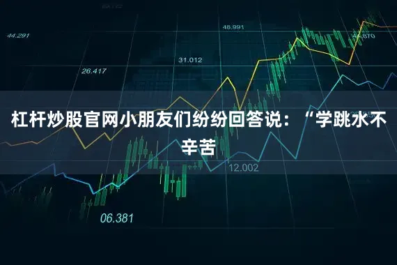 杠杆炒股官网小朋友们纷纷回答说：“学跳水不辛苦