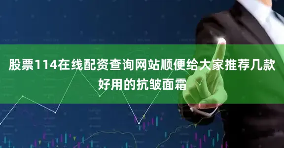 股票114在线配资查询网站顺便给大家推荐几款好用的抗皱面霜