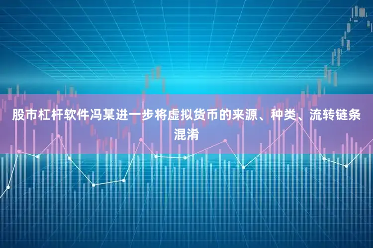 股市杠杆软件冯某进一步将虚拟货币的来源、种类、流转链条混淆