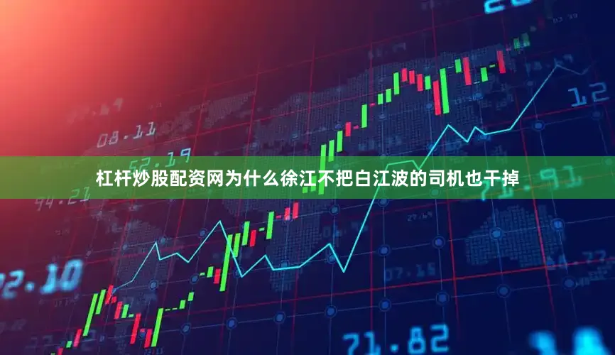 杠杆炒股配资网为什么徐江不把白江波的司机也干掉