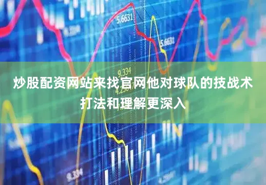 炒股配资网站来找官网他对球队的技战术打法和理解更深入
