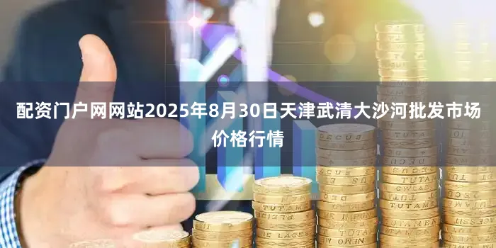 配资门户网网站2025年8月30日天津武清大沙河批发市场价格行情
