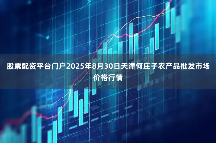 股票配资平台门户2025年8月30日天津何庄子农产品批发市场价格行情
