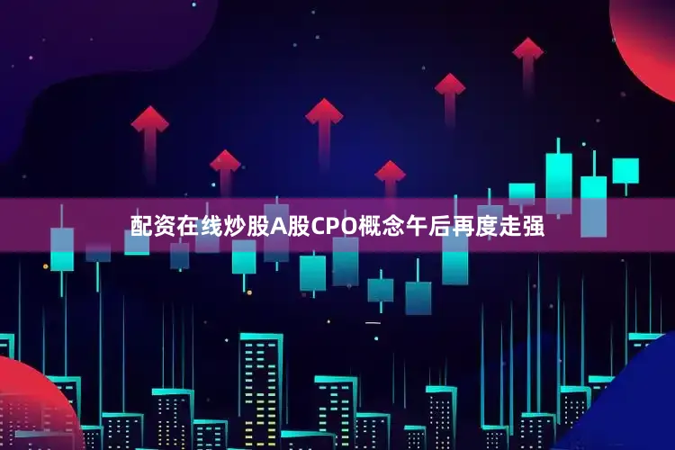 配资在线炒股A股CPO概念午后再度走强