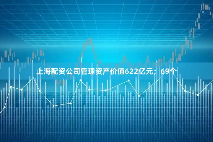 上海配资公司管理资产价值622亿元;69个