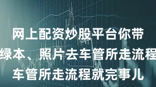 网上配资炒股平台你带身份证、绿本、照片去车管所走流程就完事儿