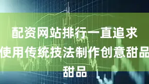 配资网站排行一直追求使用传统技法制作创意甜品