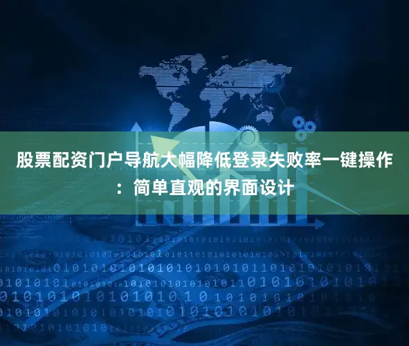 股票配资门户导航大幅降低登录失败率一键操作：简单直观的界面设计