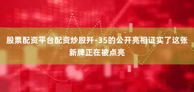 股票配资平台配资炒股歼-35的公开亮相证实了这张新牌正在被点亮