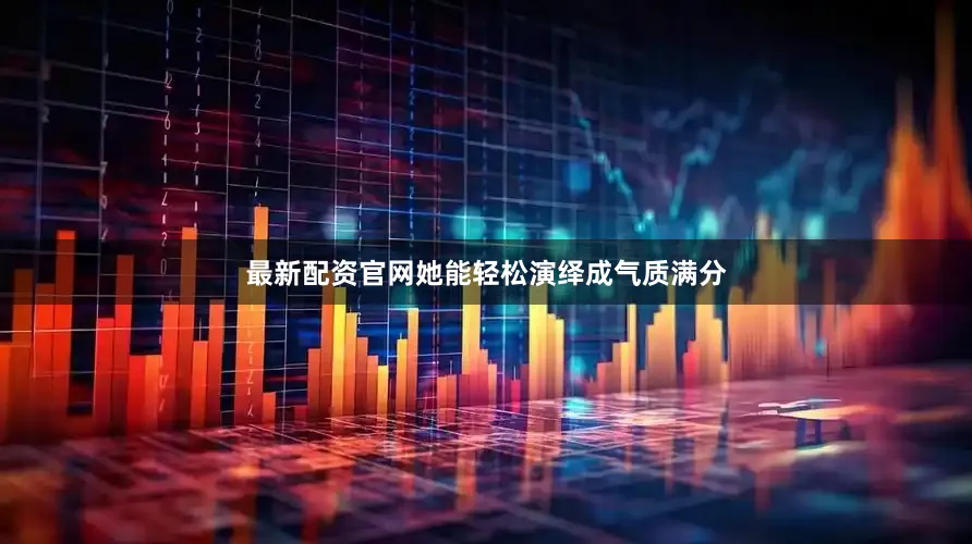 最新配资官网她能轻松演绎成气质满分