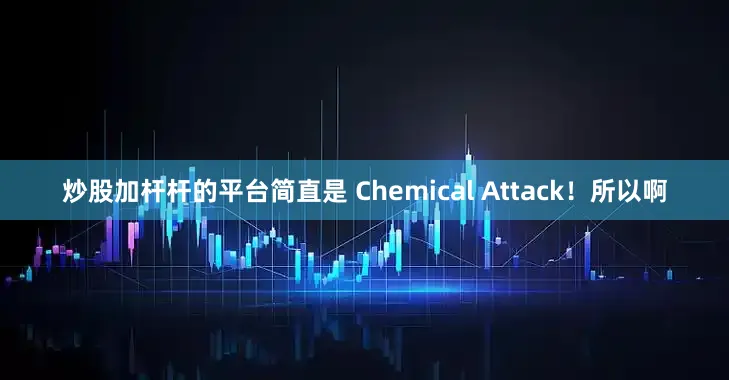 炒股加杆杆的平台简直是 Chemical Attack！所以啊
