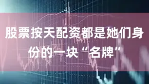 股票按天配资都是她们身份的一块“名牌”