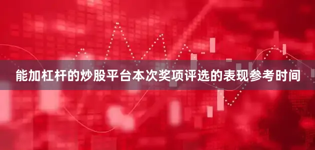 能加杠杆的炒股平台本次奖项评选的表现参考时间