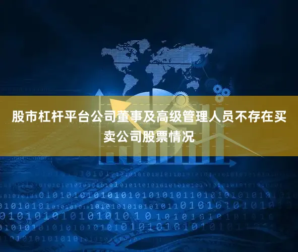 股市杠杆平台公司董事及高级管理人员不存在买卖公司股票情况