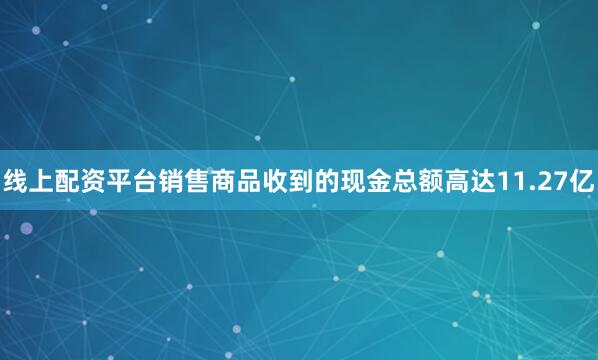 线上配资平台销售商品收到的现金总额高达11.27亿