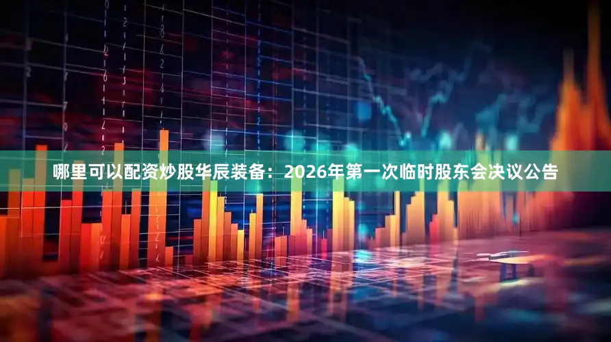 哪里可以配资炒股华辰装备:2026年第一次临时股东会决议公告