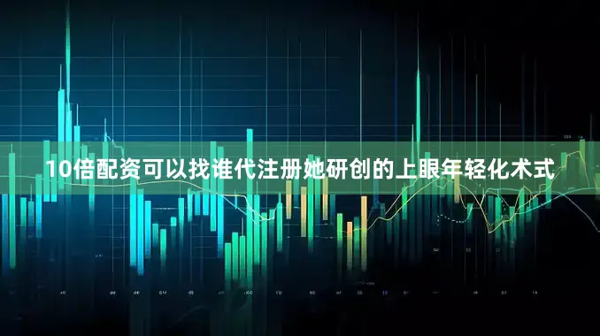 10倍配资可以找谁代注册她研创的上眼年轻化术式
