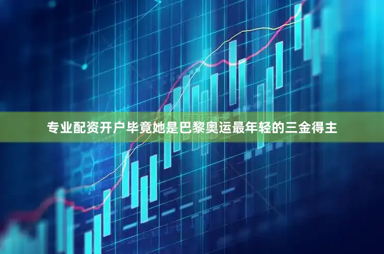 专业配资开户毕竟她是巴黎奥运最年轻的三金得主