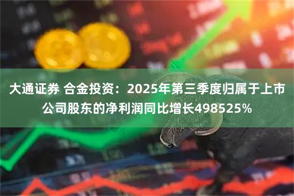 大通证券 合金投资：2025年第三季度归属于上市公司股东的净利润同比增长498525%
