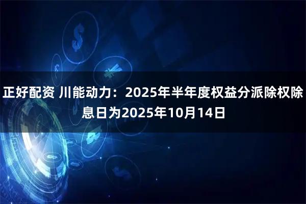 正好配资 川能动力：2025年半年度权益分派除权除息日为2025年10月14日