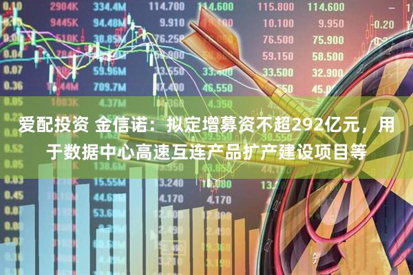 爱配投资 金信诺：拟定增募资不超292亿元，用于数据中心高速互连产品扩产建设项目等