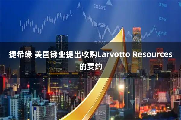 捷希缘 美国锑业提出收购Larvotto Resources的要约