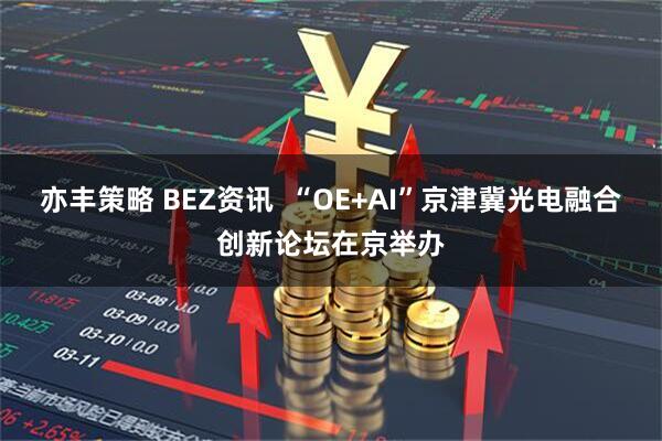 亦丰策略 BEZ资讯  “OE+AI”京津冀光电融合创新论坛在京举办