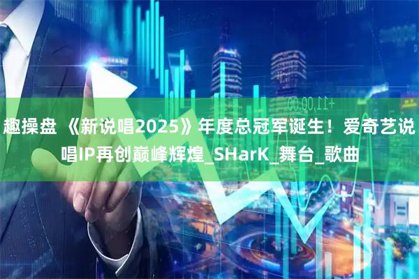 趣操盘 《新说唱2025》年度总冠军诞生！爱奇艺说唱IP再创巅峰辉煌_SHarK_舞台_歌曲