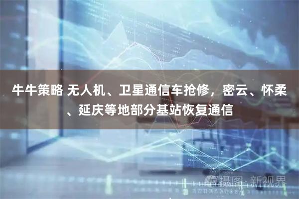牛牛策略 无人机、卫星通信车抢修，密云、怀柔、延庆等地部分基站恢复通信