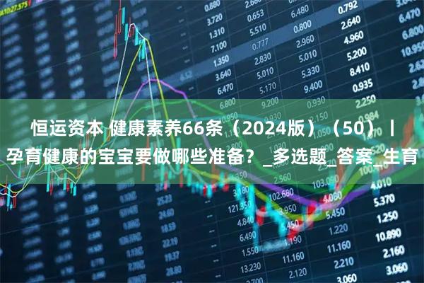 恒运资本 健康素养66条（2024版）（50）丨孕育健康的宝宝要做哪些准备？_多选题_答案_生育