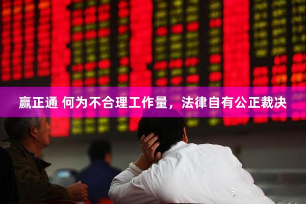 赢正通 何为不合理工作量，法律自有公正裁决