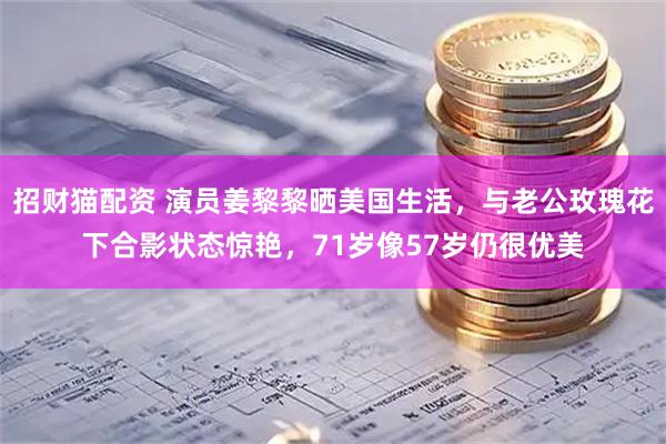 招财猫配资 演员姜黎黎晒美国生活，与老公玫瑰花下合影状态惊艳，71岁像57岁仍很优美