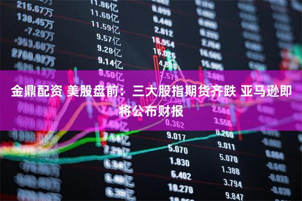 金鼎配资 美股盘前：三大股指期货齐跌 亚马逊即将公布财报