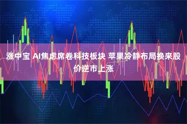 涨中宝 AI焦虑席卷科技板块 苹果冷静布局换来股价逆市上涨