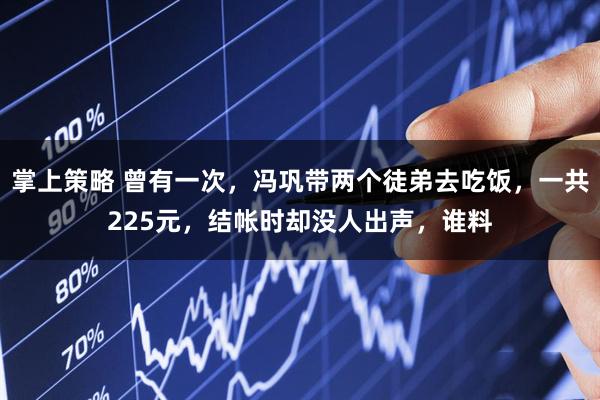掌上策略 曾有一次，冯巩带两个徒弟去吃饭，一共225元，结帐时却没人出声，谁料