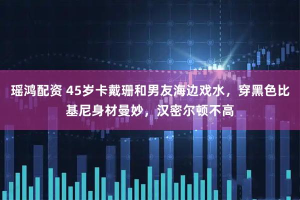 瑶鸿配资 45岁卡戴珊和男友海边戏水，穿黑色比基尼身材曼妙，汉密尔顿不高