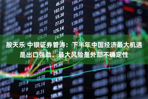 股天乐 中银证券管涛：下半年中国经济最大机遇是出口强劲，最大风险是外部不确定性