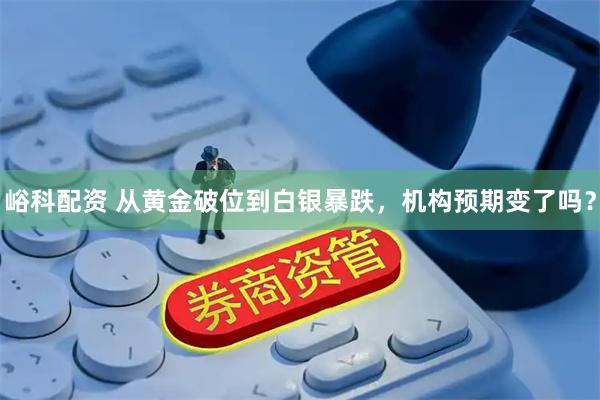 峪科配资 从黄金破位到白银暴跌，机构预期变了吗？