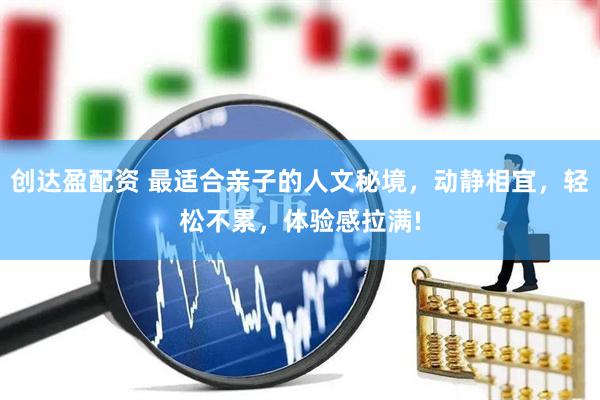 创达盈配资 最适合亲子的人文秘境，动静相宜，轻松不累，体验感拉满!