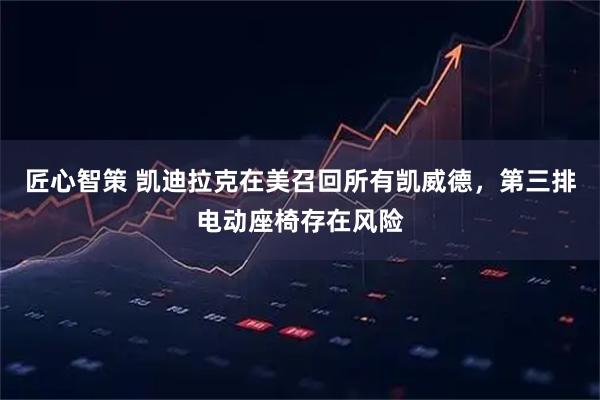 匠心智策 凯迪拉克在美召回所有凯威德，第三排电动座椅存在风险