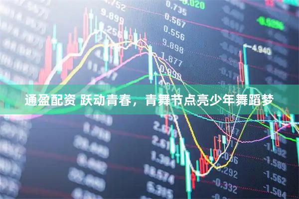 通盈配资 跃动青春，青舞节点亮少年舞蹈梦
