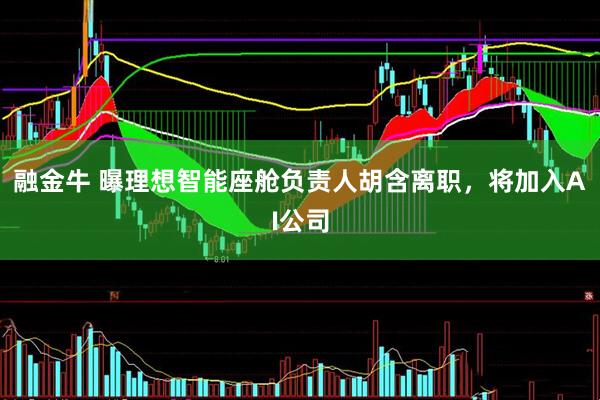 融金牛 曝理想智能座舱负责人胡含离职，将加入AI公司